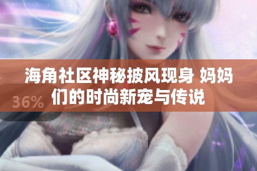 海角社区神秘披风现身 妈妈们的时尚新宠与传说