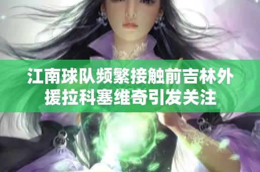 江南球队频繁接触前吉林外援拉科塞维奇引发关注
