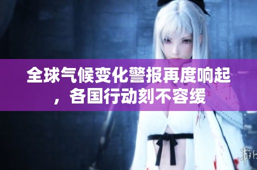 全球气候变化警报再度响起，各国行动刻不容缓