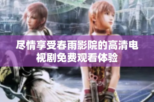 尽情享受春雨影院的高清电视剧免费观看体验
