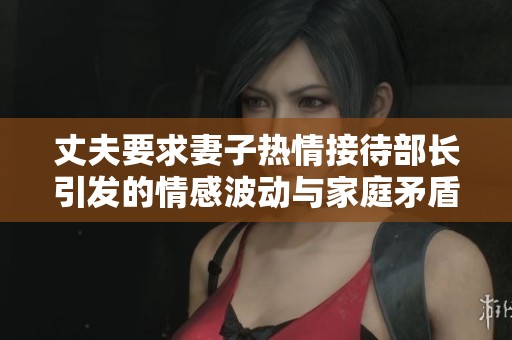 丈夫要求妻子热情接待部长引发的情感波动与家庭矛盾