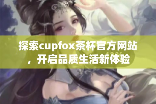 探索cupfox茶杯官方网站，开启品质生活新体验