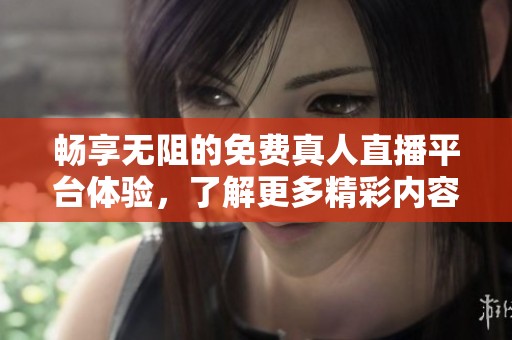 畅享无阻的免费真人直播平台体验，了解更多精彩内容