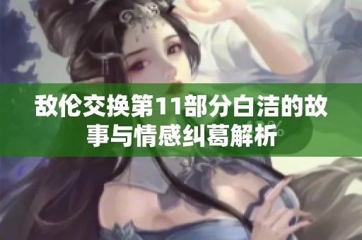 敌伦交换第11部分白洁的故事与情感纠葛解析