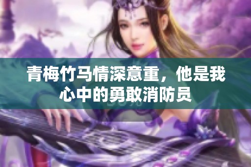 青梅竹马情深意重，他是我心中的勇敢消防员