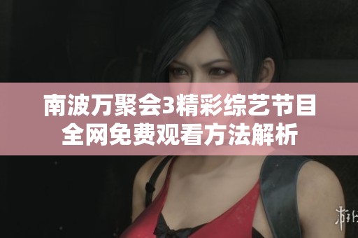 南波万聚会3精彩综艺节目全网免费观看方法解析