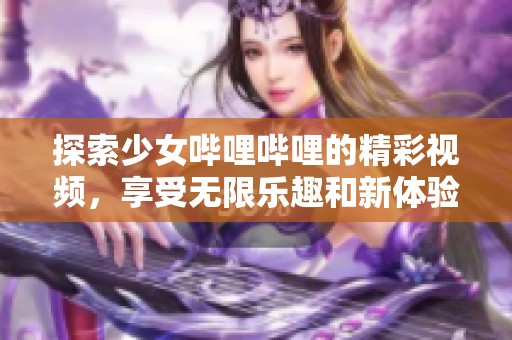 探索少女哔哩哔哩的精彩视频，享受无限乐趣和新体验