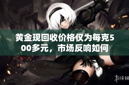 黄金现回收价格仅为每克500多元，市场反响如何