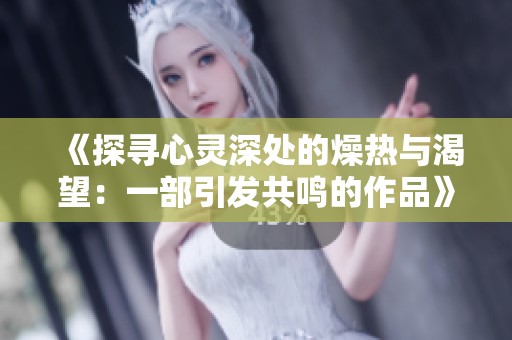 《探寻心灵深处的燥热与渴望：一部引发共鸣的作品》