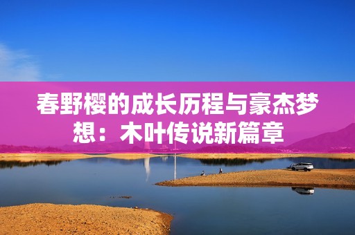 春野樱的成长历程与豪杰梦想：木叶传说新篇章