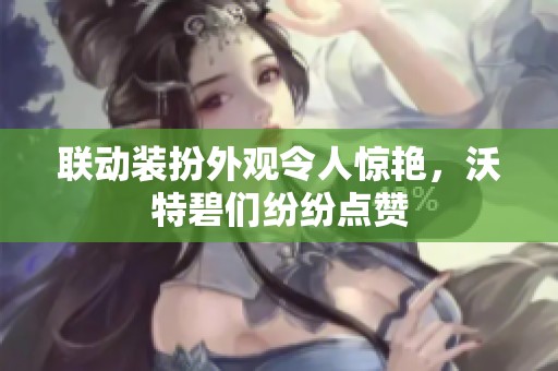 联动装扮外观令人惊艳，沃特碧们纷纷点赞