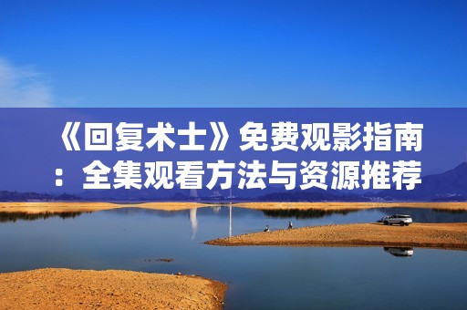 《回复术士》免费观影指南：全集观看方法与资源推荐