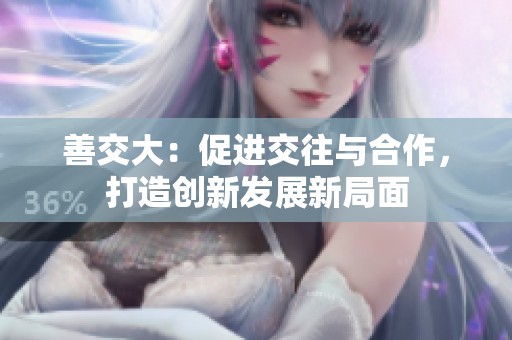 善交大：促进交往与合作，打造创新发展新局面