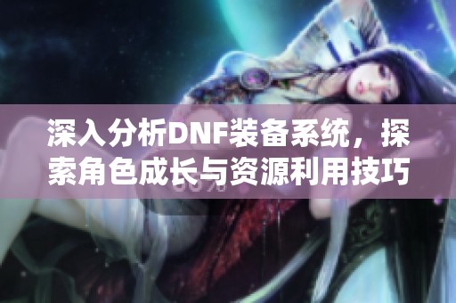 深入分析DNF装备系统，探索角色成长与资源利用技巧