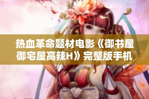 热血革命题材电影《御书屋御宅屋高辣H》完整版手机免费观看技巧分享