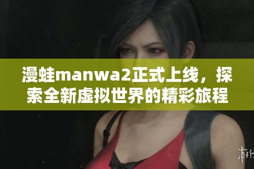 漫蛙manwa2正式上线，探索全新虚拟世界的精彩旅程
