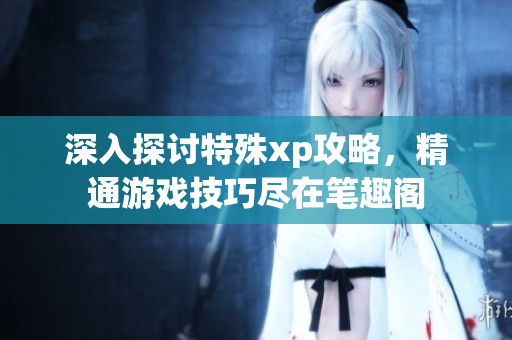 深入探讨特殊xp攻略，精通游戏技巧尽在笔趣阁