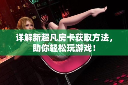 详解新超凡房卡获取方法，助你轻松玩游戏！