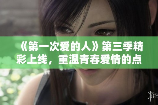《第一次爱的人》第三季精彩上线，重温青春爱情的点滴瞬间