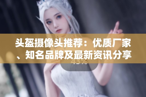 头盔摄像头推荐：优质厂家、知名品牌及最新资讯分享