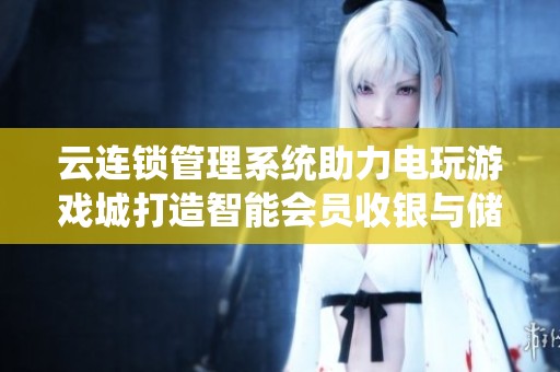 云连锁管理系统助力电玩游戏城打造智能会员收银与储值卡管理