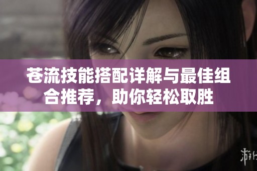 苍流技能搭配详解与最佳组合推荐，助你轻松取胜
