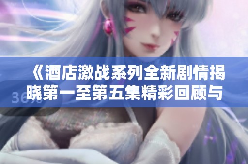 《酒店激战系列全新剧情揭晓第一至第五集精彩回顾与分析》