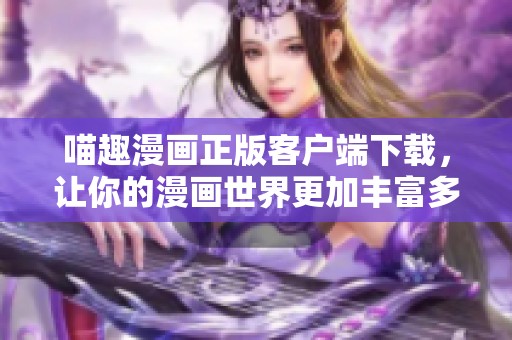 喵趣漫画正版客户端下载，让你的漫画世界更加丰富多彩！