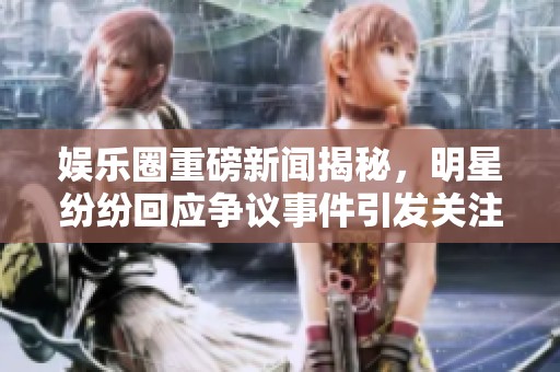 娱乐圈重磅新闻揭秘，明星纷纷回应争议事件引发关注