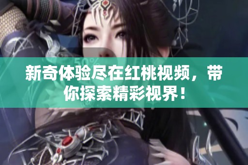 新奇体验尽在红桃视频，带你探索精彩视界！