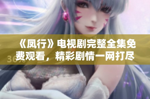 《凤行》电视剧完整全集免费观看，精彩剧情一网打尽