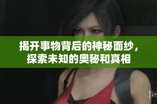 揭开事物背后的神秘面纱，探索未知的奥秘和真相
