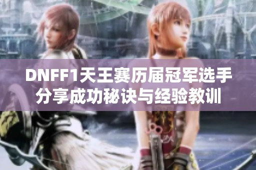 DNFF1天王赛历届冠军选手分享成功秘诀与经验教训