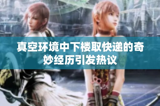 真空环境中下楼取快递的奇妙经历引发热议