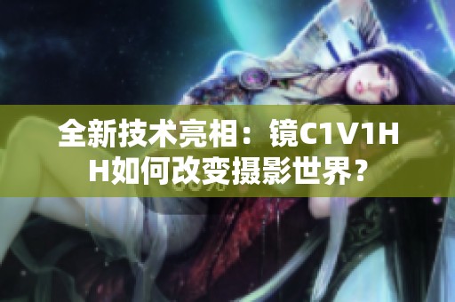 全新技术亮相：镜C1V1HH如何改变摄影世界？