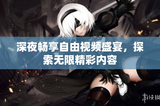 深夜畅享自由视频盛宴，探索无限精彩内容