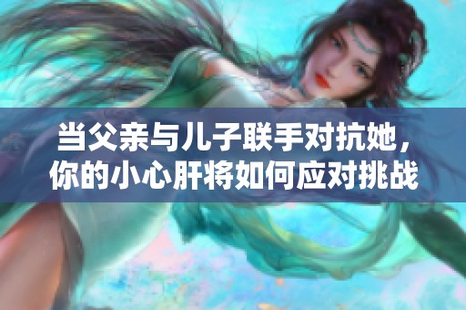 当父亲与儿子联手对抗她，你的小心肝将如何应对挑战