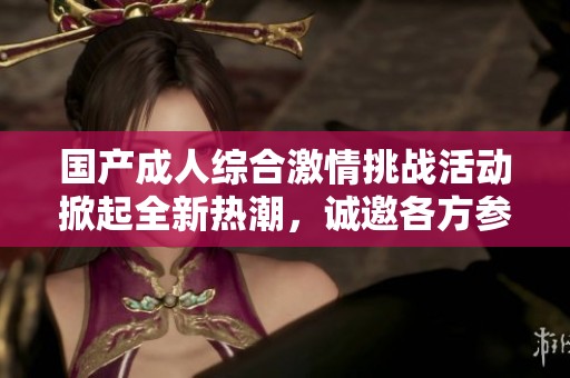 国产成人综合激情挑战活动掀起全新热潮，诚邀各方参与