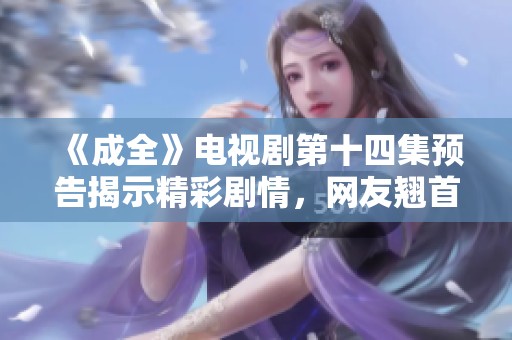 《成全》电视剧第十四集预告揭示精彩剧情，网友翘首以盼