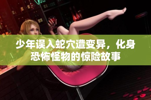少年误入蛇穴遭变异，化身恐怖怪物的惊险故事