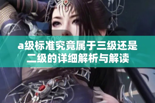 a级标准究竟属于三级还是二级的详细解析与解读