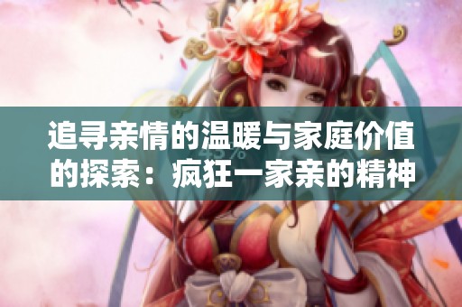 追寻亲情的温暖与家庭价值的探索：疯狂一家亲的精神旅程