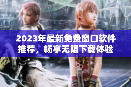 2023年最新免费窗口软件推荐，畅享无阻下载体验