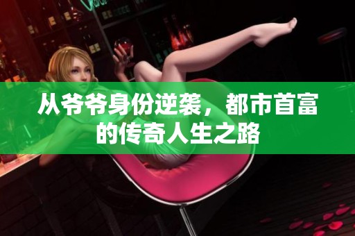 从爷爷身份逆袭，都市首富的传奇人生之路