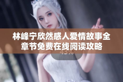林峰宁欣然感人爱情故事全章节免费在线阅读攻略