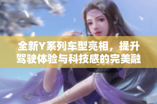 全新Y系列车型亮相，提升驾驶体验与科技感的完美融合