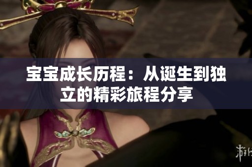 宝宝成长历程：从诞生到独立的精彩旅程分享