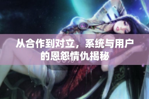 从合作到对立，系统与用户的恩怨情仇揭秘