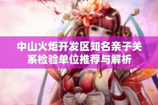 中山火炬开发区知名亲子关系检验单位推荐与解析