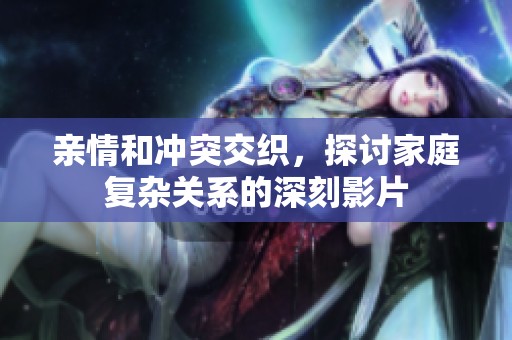 亲情和冲突交织，探讨家庭复杂关系的深刻影片